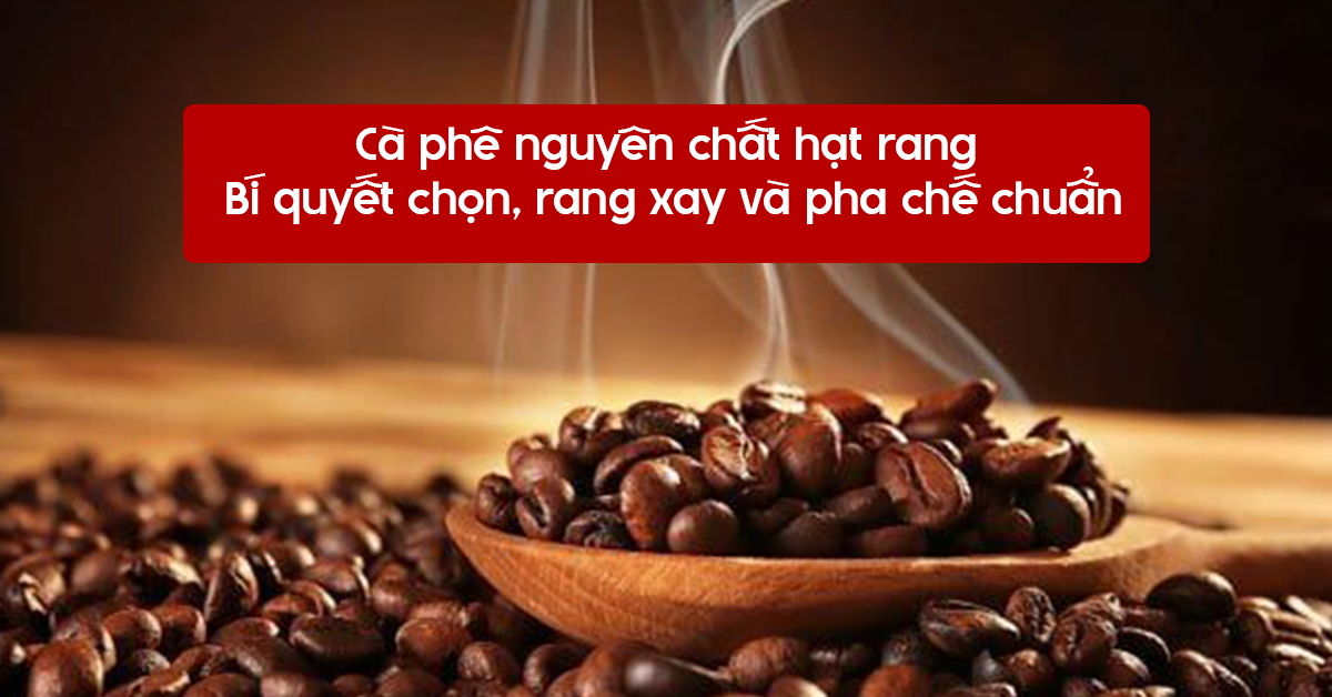 Cà phê nguyên chất hạt rang – Bí quyết chọn, rang xay và pha chế chuẩn vị