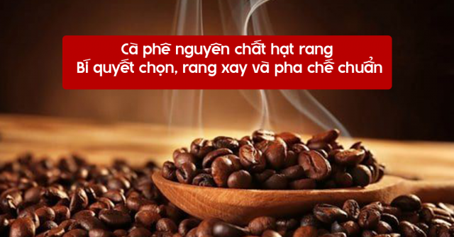 Cà phê nguyên chất hạt rang – Bí quyết chọn, rang xay và pha chế chuẩn vị